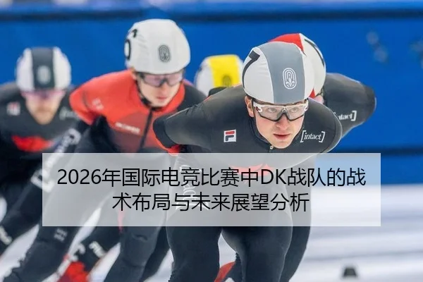 2026年国际电竞比赛中DK战队的战术布局与未来展望分析