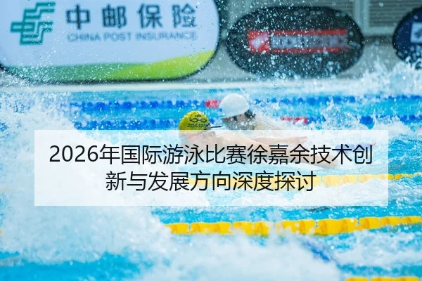 2026年国际游泳比赛徐嘉余技术创新与发展方向深度探讨
