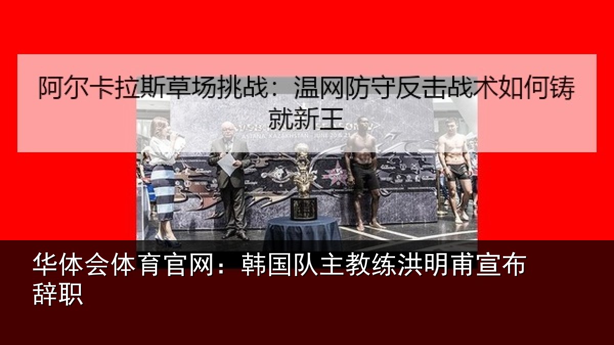 华体会体育官网:韩国队主教练洪明甫宣布辞职