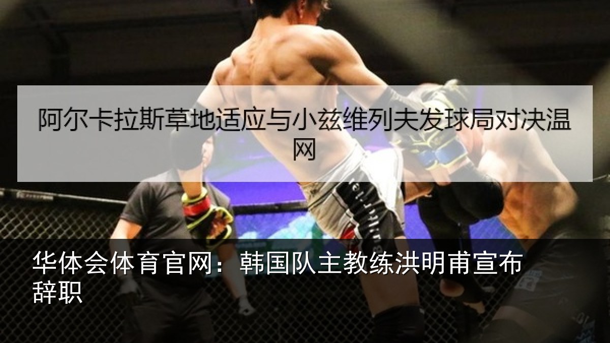 华体会体育官网:韩国队主教练洪明甫宣布辞职