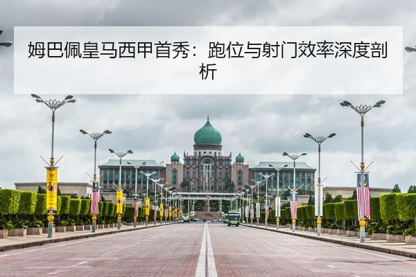 姆巴佩皇马西甲首秀：跑位与射门效率深度剖析
