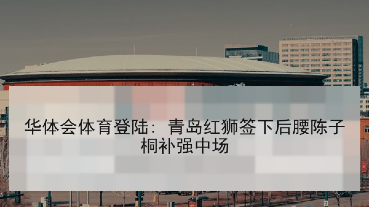 华体会体育登陆: 青岛红狮签下后腰陈子桐补强中场 华体会体育登陆: 青岛红狮签下后腰陈子桐补强中场