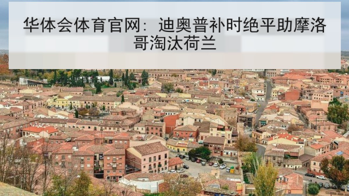 华体会体育官网: 迪奥普补时绝平助摩洛哥淘汰荷兰