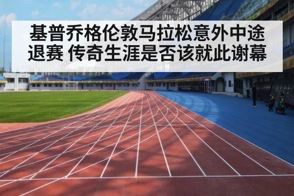 基普乔格伦敦马拉松意外中途退赛 传奇生涯是否该就此谢幕
